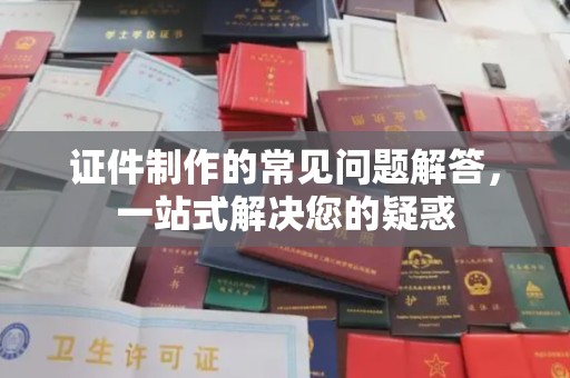 寻甸证件制作的常见问题解答，一站式解决您的疑惑