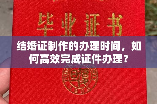 寻甸结婚证制作的办理时间，如何高效完成证件办理？