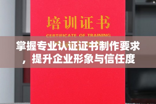 寻甸掌握专业认证证书制作要求，提升企业形象与信任度