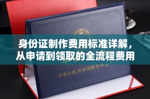寻甸身份证制作费用标准详解，从申请到领取的全流程费用解析