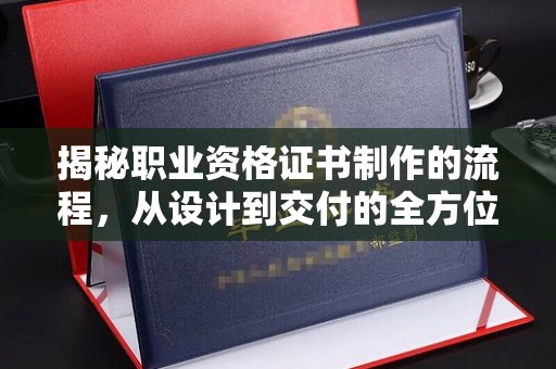 寻甸揭秘职业资格证书制作的流程，从设计到交付的全方位解析