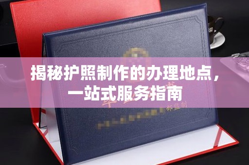 寻甸揭秘护照制作的办理地点，一站式服务指南